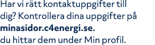 Har vi r tt kontaktuppgifter till dig? Kontrollera dina uppgifter p minasidor.c4energi.se. du hittar dem under Min p...
