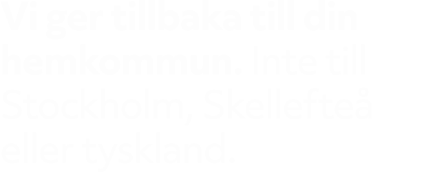 Vi ger tillbaka till din hemkommun. Inte till Stockholm, Skellefte eller tyskland.